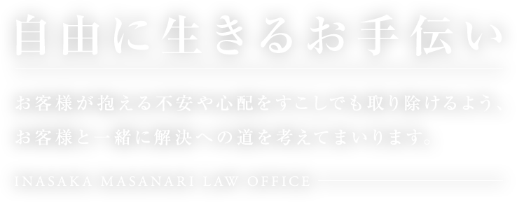 自由に生きるお手伝い お客様が抱える不安や心配をすこしでも取り除けるよう、お客様と一緒に解決への道を考えてまいります。INASAKA MASANARI LAW OFFICE